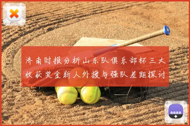 济南时报分析山东队俱乐部杯三大收获奖金新人外援与强队差距探讨