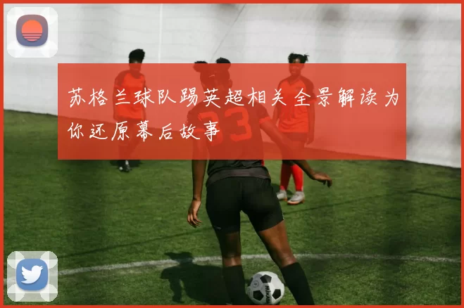 苏格兰球队踢英超相关全景解读为你还原幕后故事