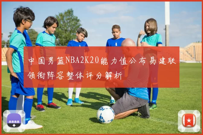 中国男篮NBA2K20能力值公布易建联领衔阵容整体评分解析