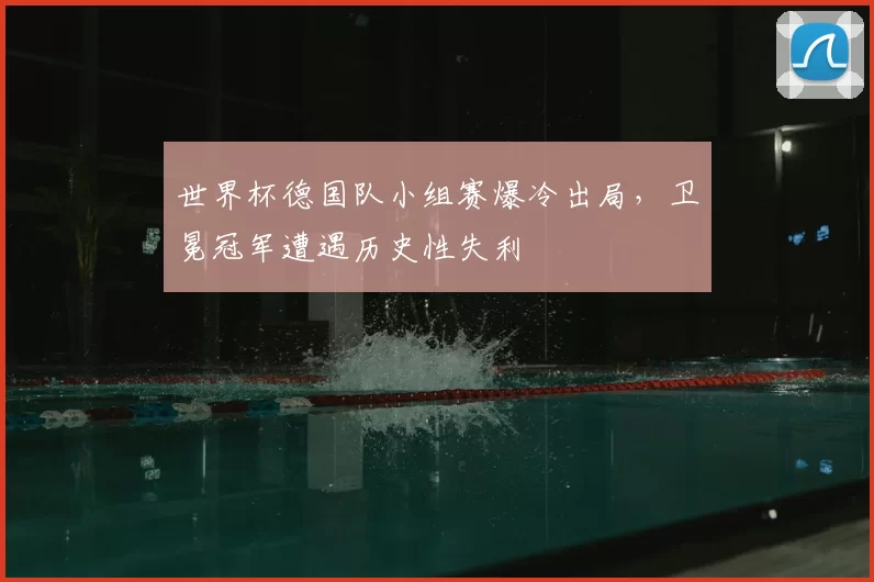 世界杯德国队小组赛爆冷出局,卫冕冠军遭遇历史性失利
