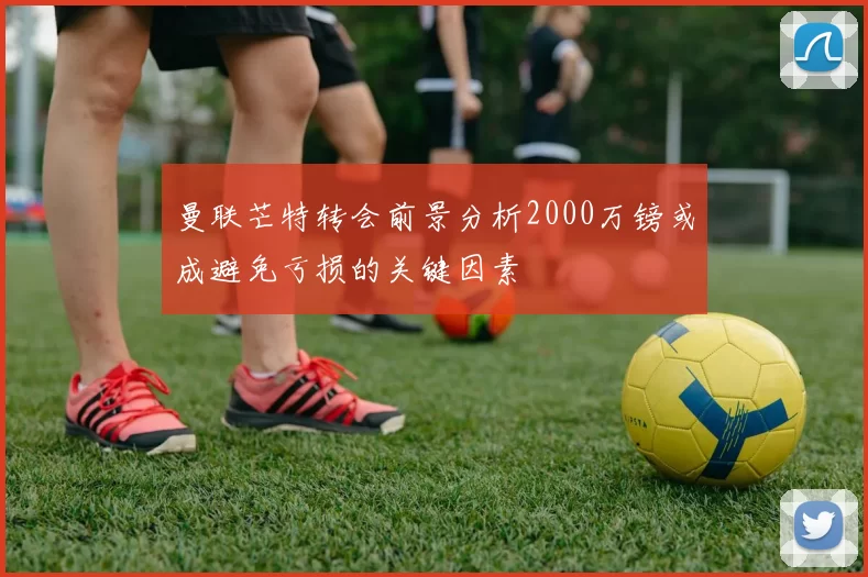 曼联芒特转会前景分析2000万镑或成避免亏损的关键因素