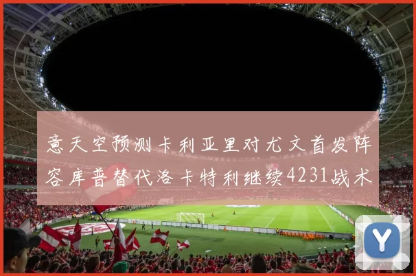 意天空预测卡利亚里对尤文首发阵容库普替代洛卡特利继续4231战术