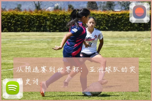 从预选赛到世界杯：亚洲球队的突围史诗