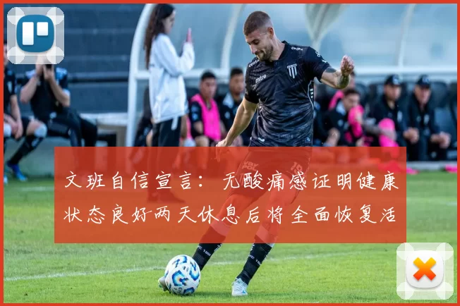 文班自信宣言：无酸痛感证明健康状态良好两天休息后将全面恢复活力