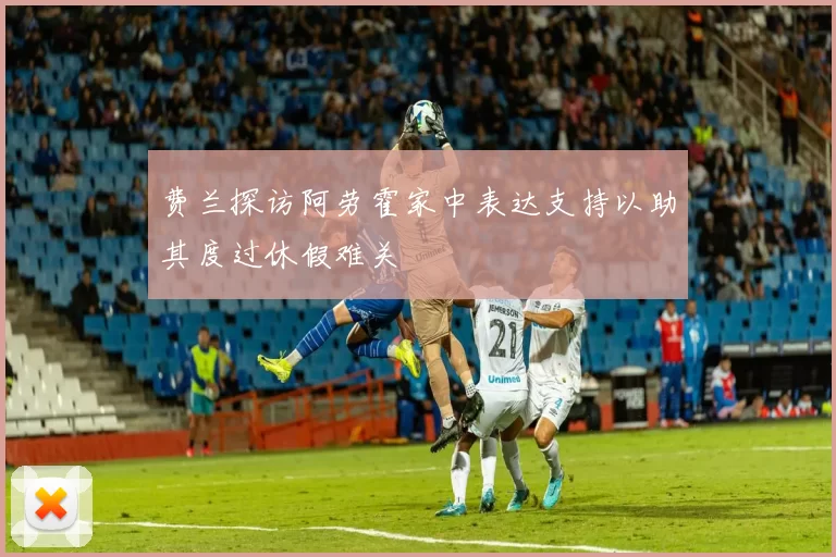 费兰探访阿劳霍家中表达支持以助其度过休假难关