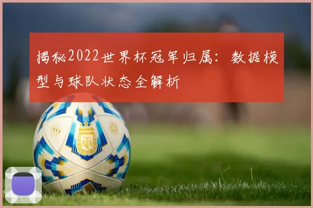 揭秘2022世界杯冠军归属:数据模型与球队状态全解析