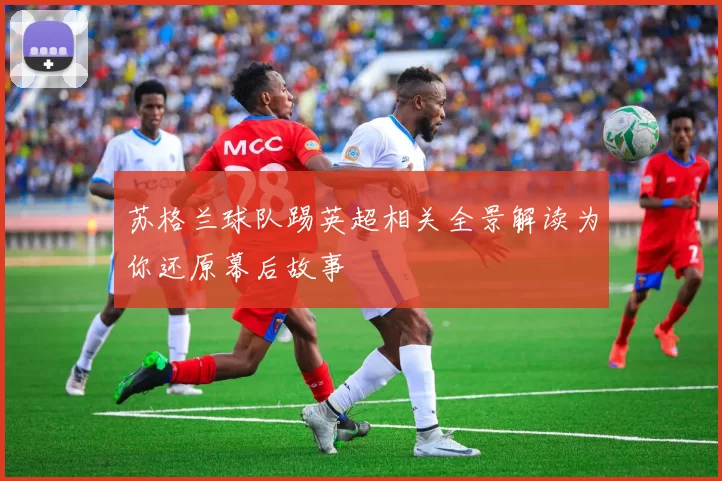 苏格兰球队踢英超相关全景解读为你还原幕后故事