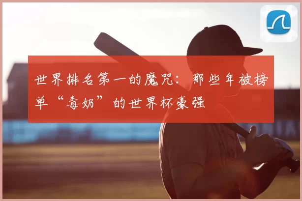 世界排名第一的魔咒：那些年被榜单“毒奶”的世界杯豪强