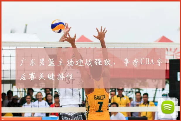 广东男篮主场迎战强敌，争夺CBA季后赛关键排位