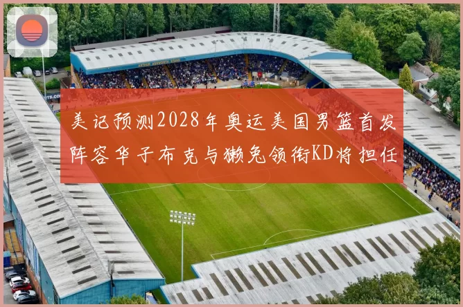 美记预测2028年奥运美国男篮首发阵容华子布克与獭兔领衔KD将担任替补