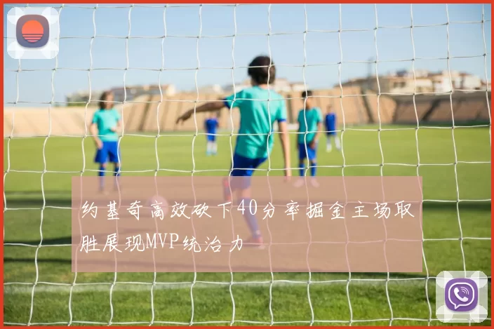 约基奇高效砍下40分率掘金主场取胜展现MVP统治力