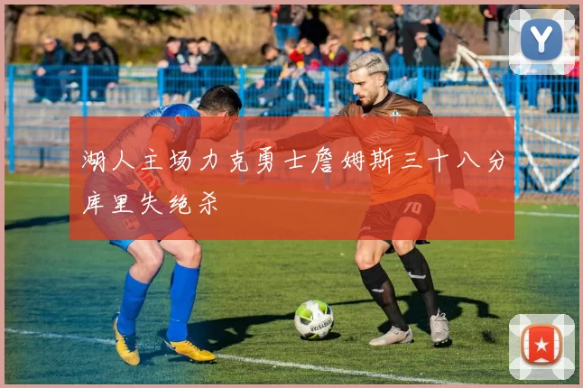 湖人主场力克勇士詹姆斯三十八分库里失绝杀