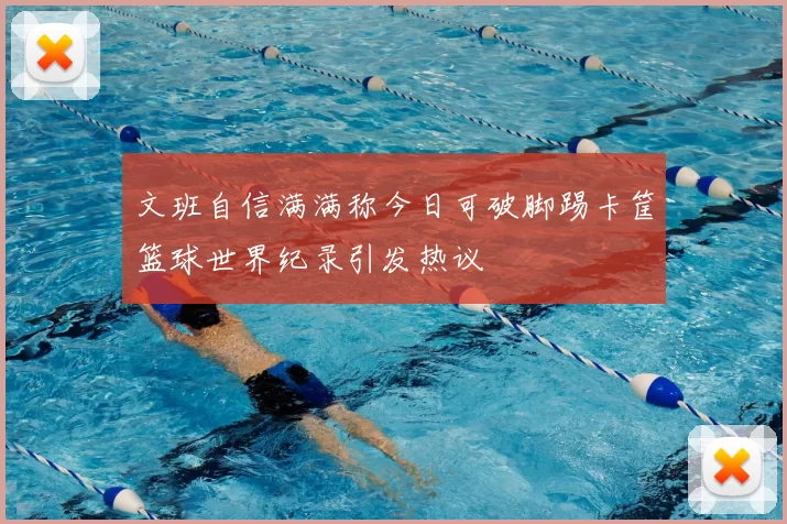 文班自信满满称今日可破脚踢卡筐篮球世界纪录引发热议