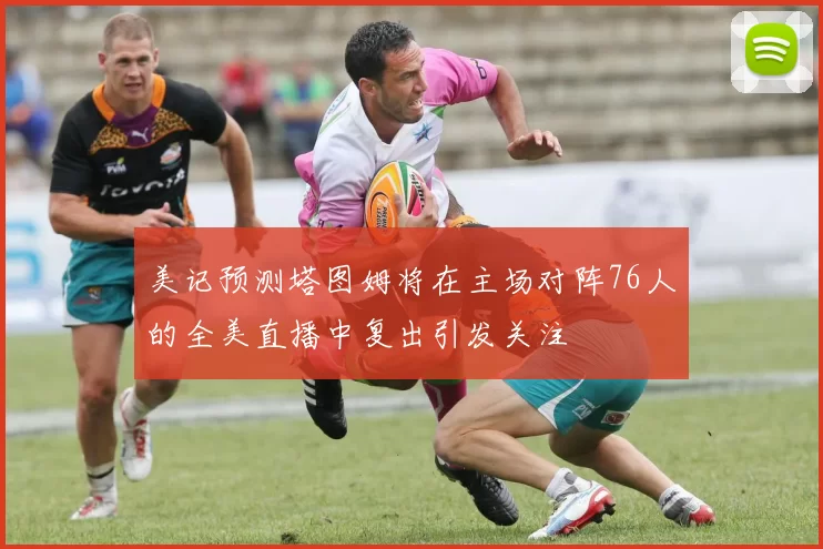 美记预测塔图姆将在主场对阵76人的全美直播中复出引发关注