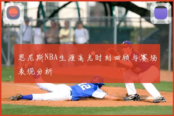 恩尼斯NBA生涯高光时刻回顾与赛场表现分析