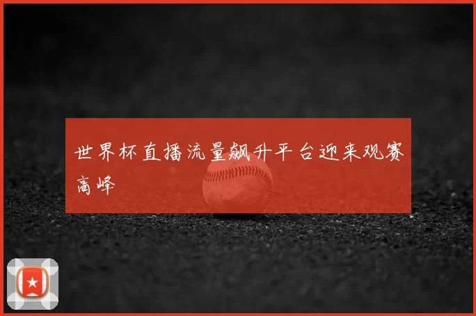 世界杯直播流量飙升平台迎来观赛高峰