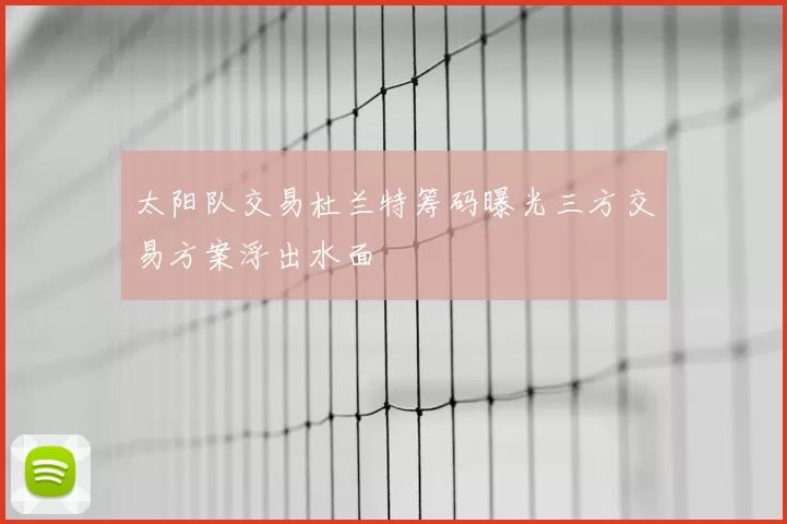 太阳队交易杜兰特筹码曝光三方交易方案浮出水面