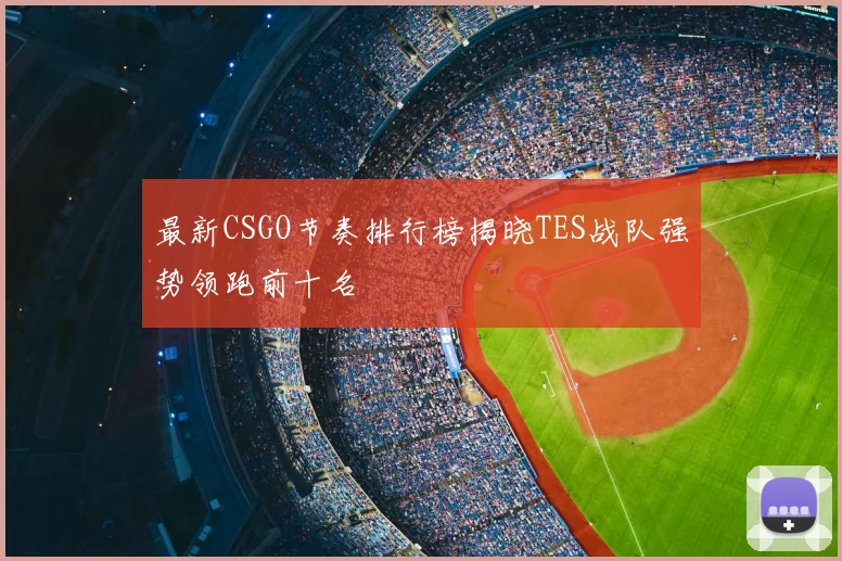 最新CSGO节奏排行榜揭晓TES战队强势领跑前十名