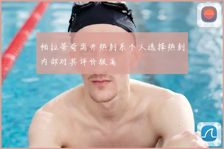 帕拉蒂奇离开热刺系个人选择热刺内部对其评价极高