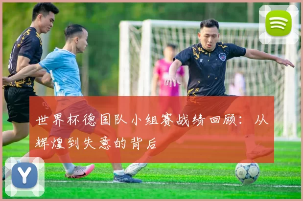 世界杯德国队小组赛战绩回顾：从辉煌到失意的背后