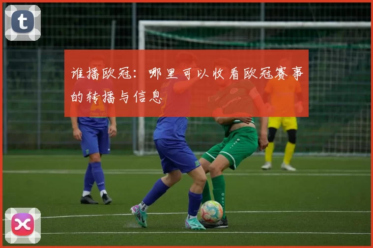 谁播欧冠：哪里可以收看欧冠赛事的转播与信息