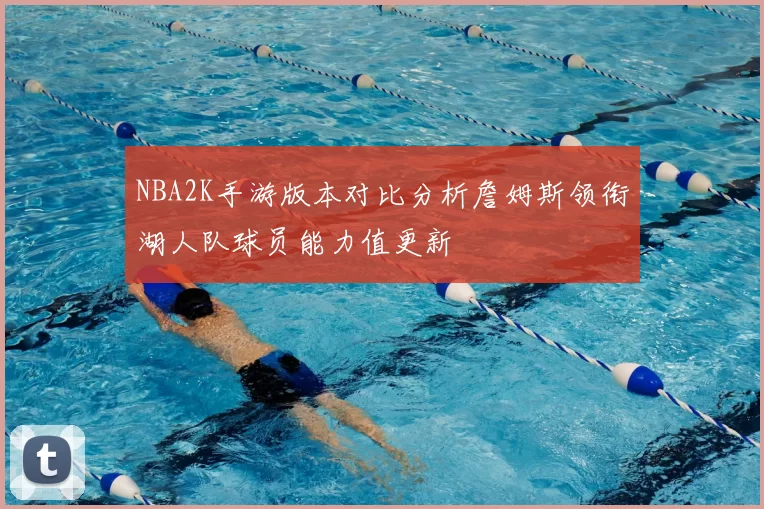 NBA2K手游版本对比分析詹姆斯领衔湖人队球员能力值更新