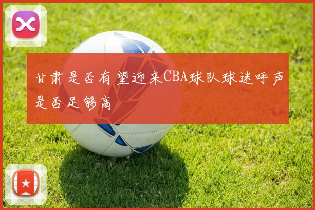 甘肃是否有望迎来CBA球队球迷呼声是否足够高