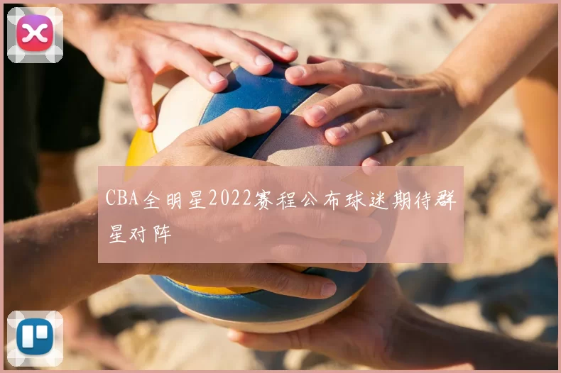 CBA全明星2022赛程公布球迷期待群星对阵