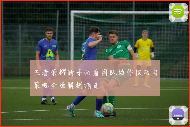 王者荣耀新手必看团队协作技巧与策略全面解析指南