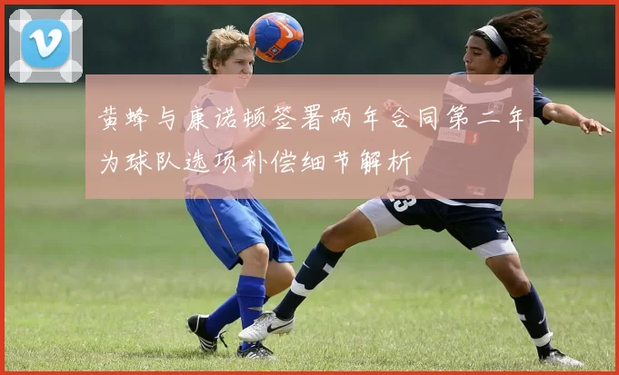 黄蜂与康诺顿签署两年合同第二年为球队选项补偿细节解析