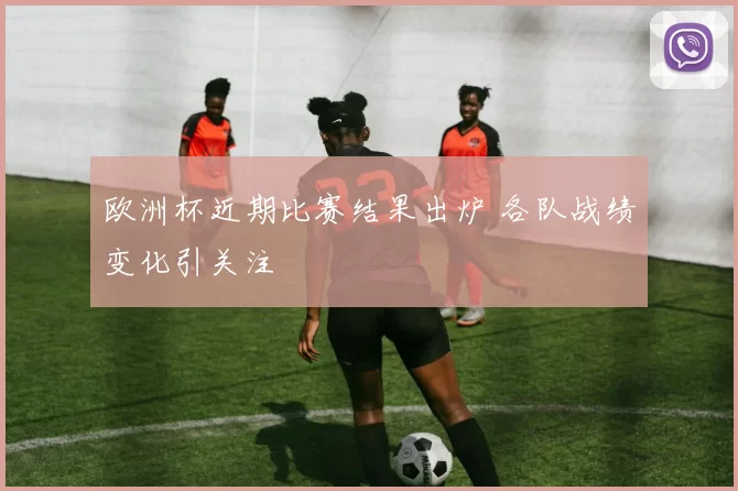 欧洲杯近期比赛结果出炉 各队战绩变化引关注