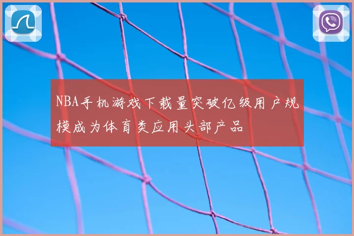 NBA手机游戏下载量突破亿级用户规模成为体育类应用头部产品