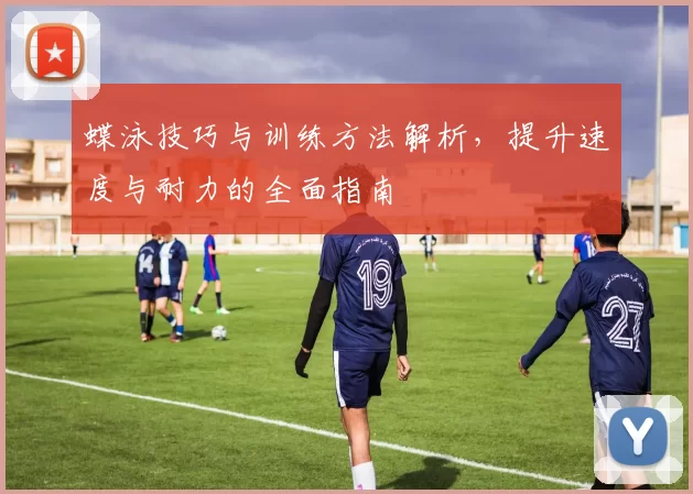 蝶泳技巧与训练方法解析，提升速度与耐力的全面指南