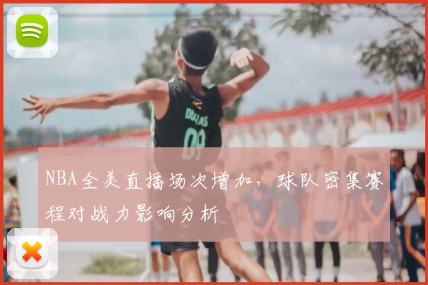 NBA全美直播场次增加，球队密集赛程对战力影响分析