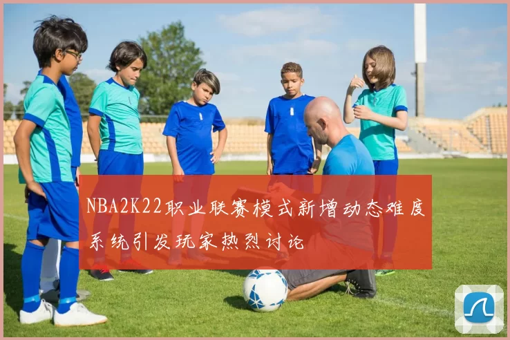 NBA2K22职业联赛模式新增动态难度系统引发玩家热烈讨论