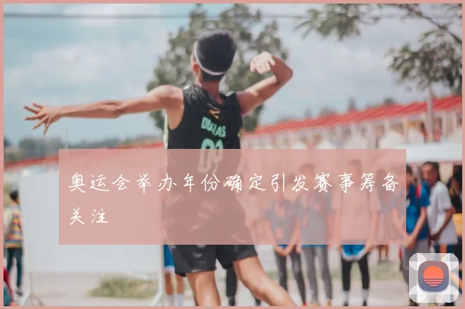 奥运会举办年份确定引发赛事筹备关注