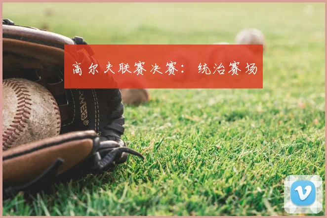 高尔夫联赛决赛：统治赛场