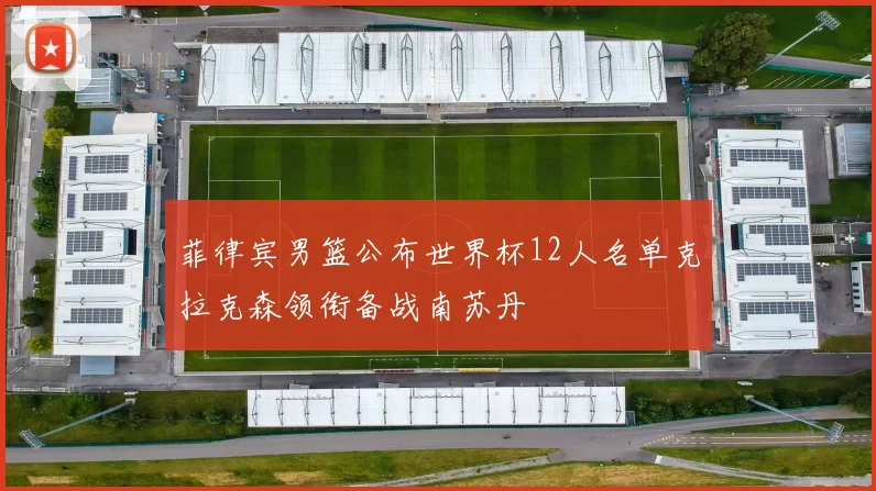 菲律宾男篮公布世界杯12人名单克拉克森领衔备战南苏丹
