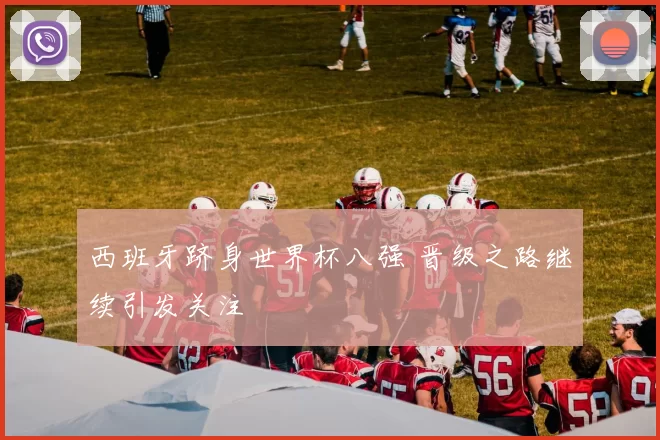 西班牙跻身世界杯八强 晋级之路继续引发关注