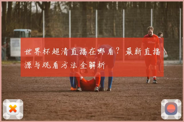 世界杯超清直播在哪看？最新直播源与观看方法全解析
