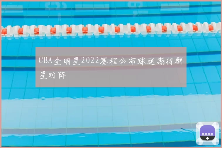 CBA全明星2022赛程公布球迷期待群星对阵