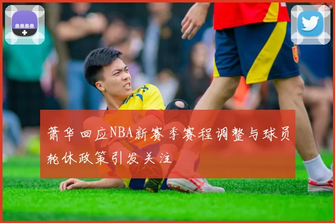 萧华回应NBA新赛季赛程调整与球员轮休政策引发关注