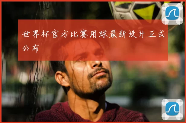 世界杯官方比赛用球最新设计正式公布
