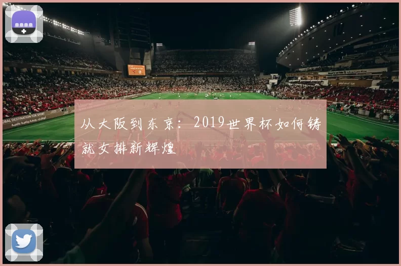 从大阪到东京:2019世界杯如何铸就女排新辉煌