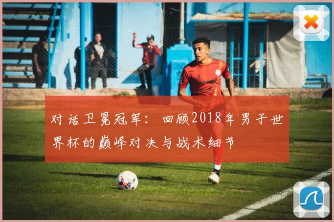 对话卫冕冠军：回顾2018年男子世界杯的巅峰对决与战术细节