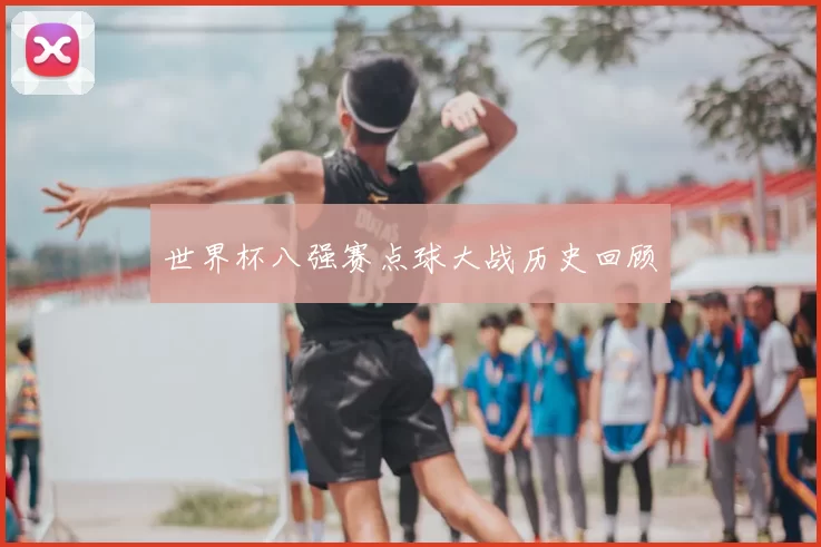 世界杯八强赛点球大战历史回顾