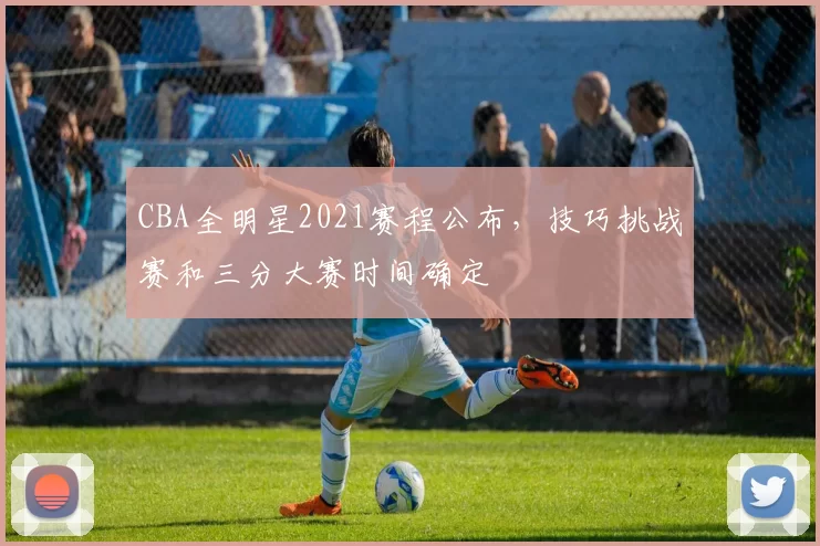 CBA全明星2021赛程公布，技巧挑战赛和三分大赛时间确定