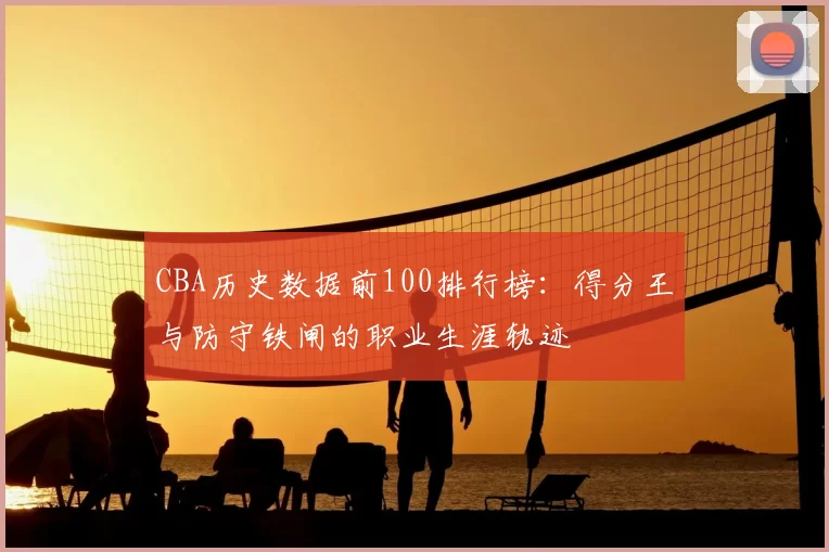 CBA历史数据前100排行榜：得分王与防守铁闸的职业生涯轨迹