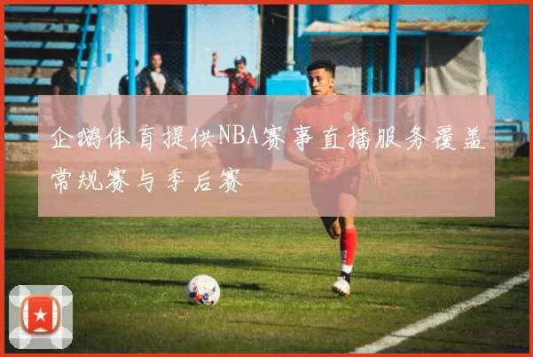 企鹅体育提供NBA赛事直播服务覆盖常规赛与季后赛