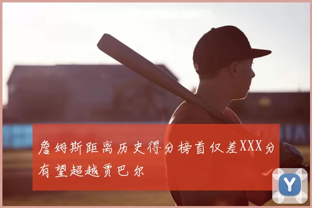 詹姆斯距离历史得分榜首仅差XXX分有望超越贾巴尔